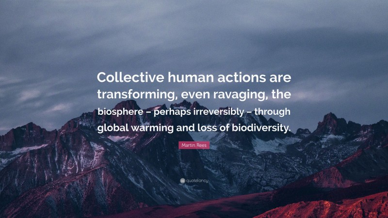 Martin Rees Quote: “Collective human actions are transforming, even ravaging, the biosphere – perhaps irreversibly – through global warming and loss of biodiversity.”