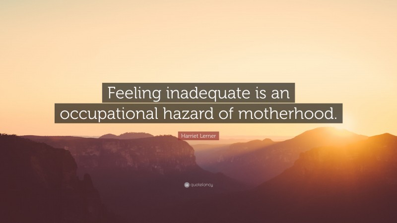 Harriet Lerner Quote: “Feeling inadequate is an occupational hazard of motherhood.”