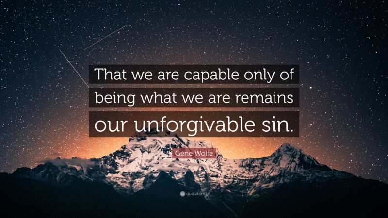 Gene Wolfe Quote: “That we are capable only of being what we are remains our unforgivable sin.”