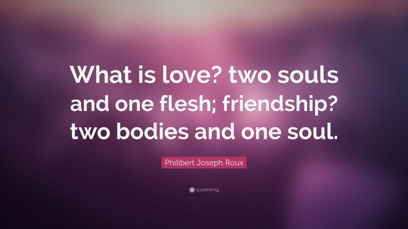 Philibert Joseph Roux Quote: “What is love? two souls and one flesh; friendship? two bodies and one soul.”