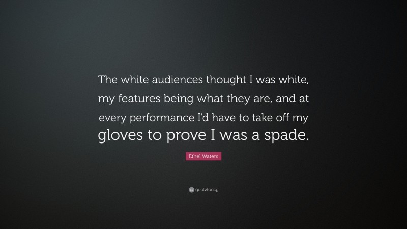 Ethel Waters Quote: “The white audiences thought I was white, my features being what they are, and at every performance I’d have to take off my gloves to prove I was a spade.”