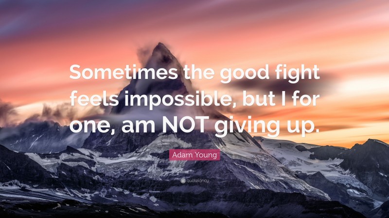 Adam Young Quote: “Sometimes the good fight feels impossible, but I for one, am NOT giving up.”