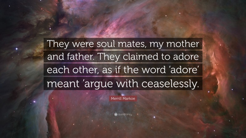 Merrill Markoe Quote: “They were soul mates, my mother and father. They claimed to adore each other, as if the word ‘adore’ meant ’argue with ceaselessly.”