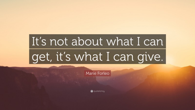 Marie Forleo Quote: “It’s not about what I can get, it’s what I can give.”
