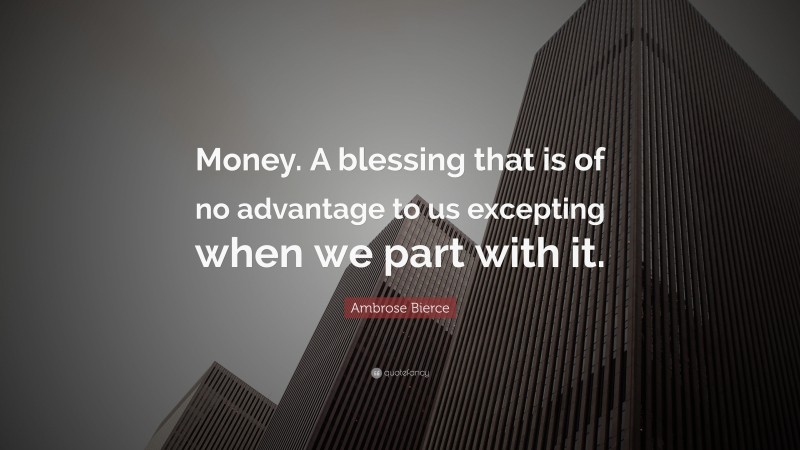 Ambrose Bierce Quote: “Money. A blessing that is of no advantage to us excepting when we part with it.”