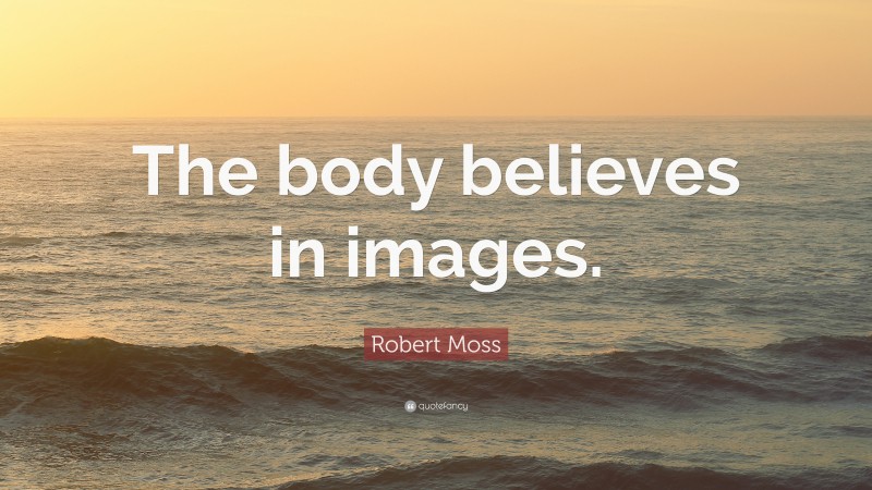 Robert Moss Quote: “The body believes in images.”