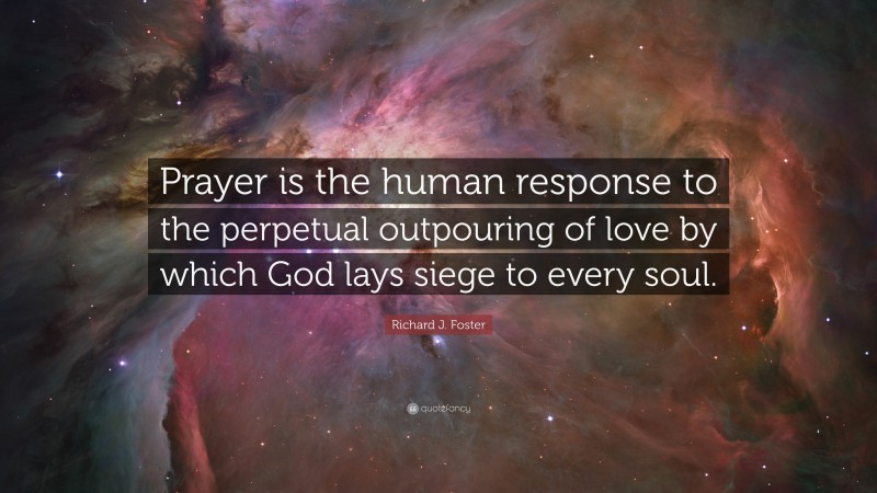 Richard J. Foster Quote: “Prayer is the human response to the perpetual outpouring of love by which God lays siege to every soul.”