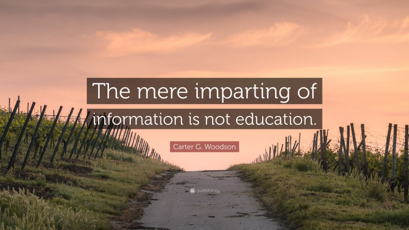 Carter G. Woodson Quote: “The mere imparting of information is not education.”