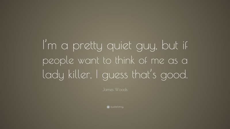 James Woods Quote: “I’m a pretty quiet guy, but if people want to think of me as a lady killer, I guess that’s good.”