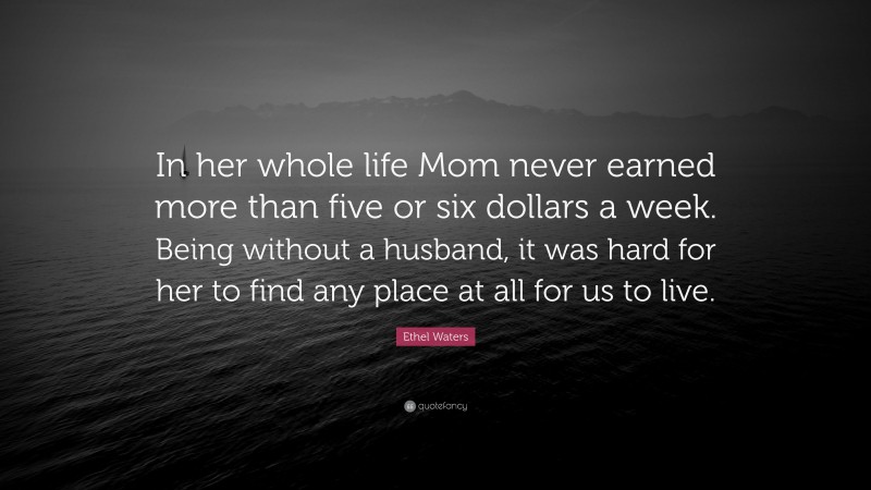 Ethel Waters Quote: “In her whole life Mom never earned more than five or six dollars a week. Being without a husband, it was hard for her to find any place at all for us to live.”