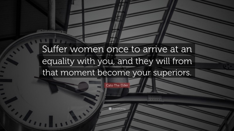 Cato The Elder Quote: “Suffer women once to arrive at an equality with you, and they will from that moment become your superiors.”