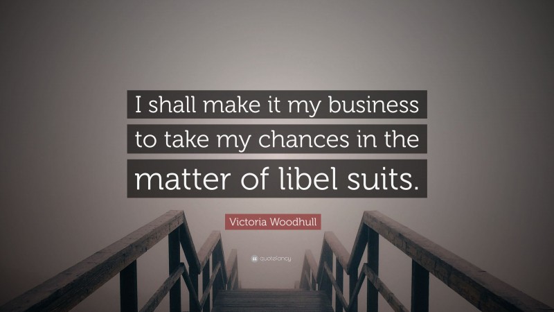 Victoria Woodhull Quote: “I shall make it my business to take my chances in the matter of libel suits.”