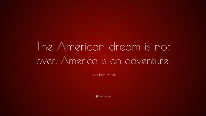 Theodore White Quote: “The American dream is not over. America is an adventure.”