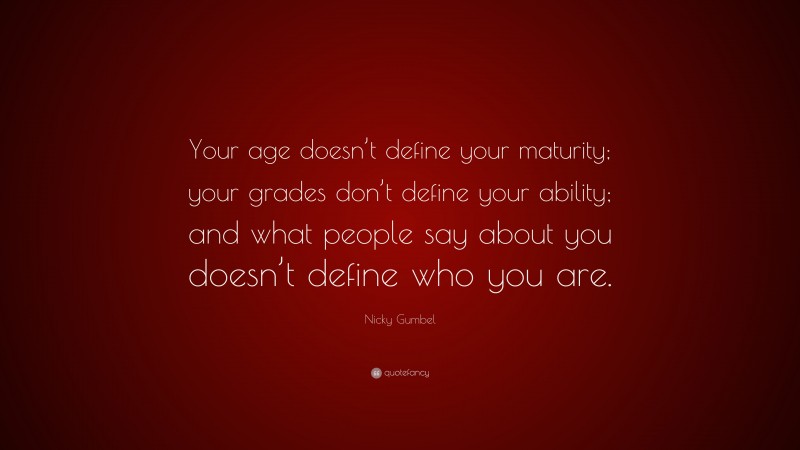 Nicky Gumbel Quote: “Your age doesn’t define your maturity; your grades don’t define your ability; and what people say about you doesn’t define who you are.”