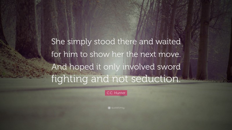 C.C. Hunter Quote: “She simply stood there and waited for him to show her the next move. And hoped it only involved sword fighting and not seduction.”
