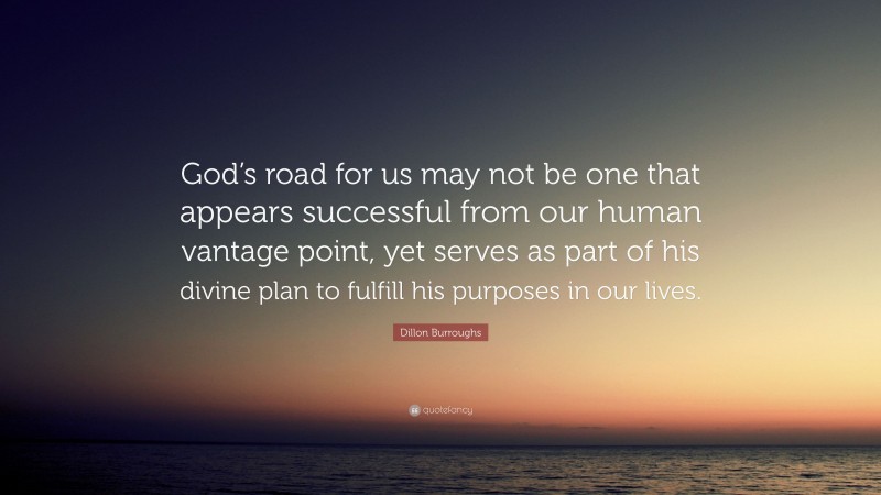 Dillon Burroughs Quote: “God’s road for us may not be one that appears successful from our human vantage point, yet serves as part of his divine plan to fulfill his purposes in our lives.”