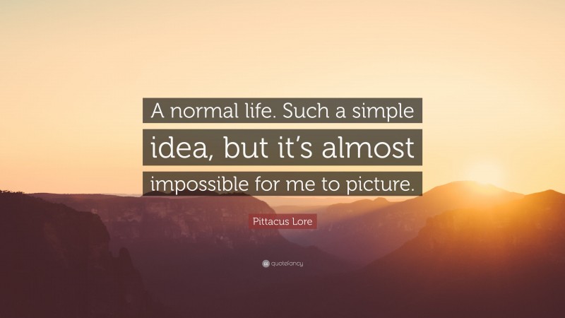 Pittacus Lore Quote: “A normal life. Such a simple idea, but it’s almost impossible for me to picture.”