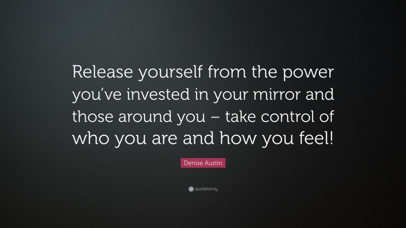 Denise Austin Quote: “Release yourself from the power you’ve invested in your mirror and those around you – take control of who you are and how you feel!”