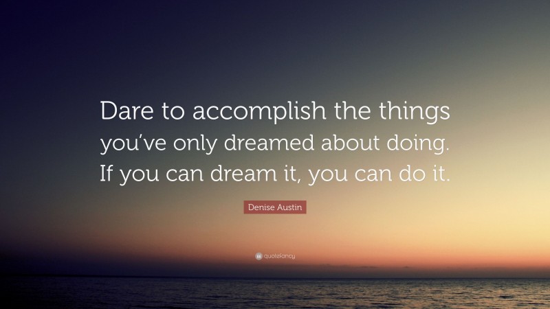 Denise Austin Quote: “Dare to accomplish the things you’ve only dreamed about doing. If you can dream it, you can do it.”