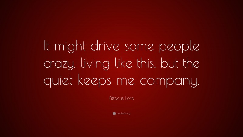 Pittacus Lore Quote: “It might drive some people crazy, living like this, but the quiet keeps me company.”