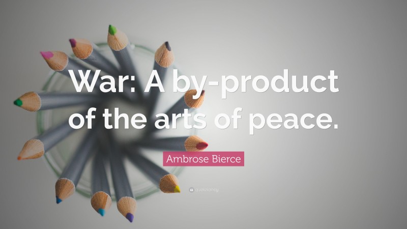 Ambrose Bierce Quote: “War: A by-product of the arts of peace.”
