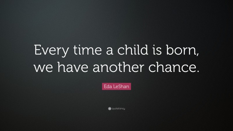 Eda LeShan Quote: “Every time a child is born, we have another chance.”