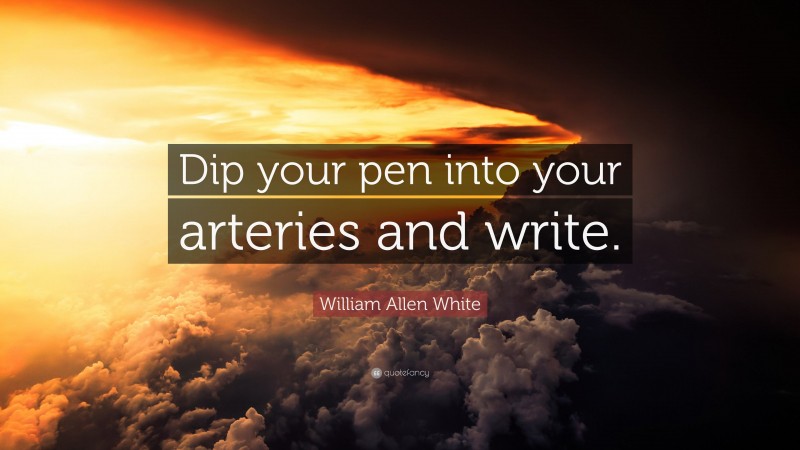 William Allen White Quote: “Dip your pen into your arteries and write.”