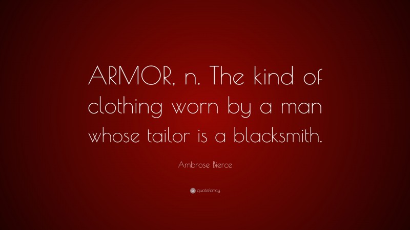 Ambrose Bierce Quote: “ARMOR, n. The kind of clothing worn by a man whose tailor is a blacksmith.”