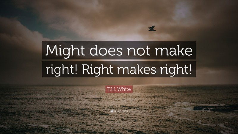 T.H. White Quote: “Might does not make right! Right makes right!”
