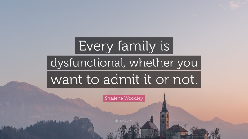Shailene Woodley Quote: “Every family is dysfunctional, whether you want to admit it or not.”