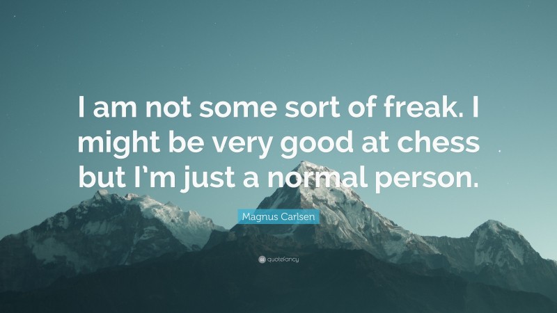 Magnus Carlsen Quote: “I am not some sort of freak. I might be very good at chess but I’m just a normal person.”