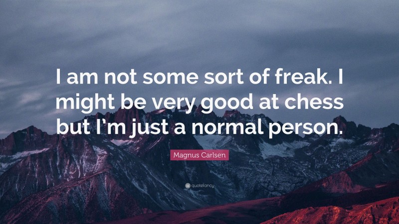Magnus Carlsen Quote: “I am not some sort of freak. I might be very good at chess but I’m just a normal person.”