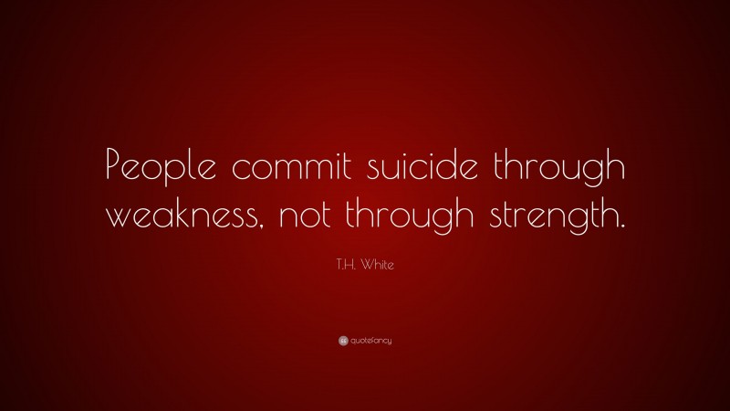 T.H. White Quote: “People commit suicide through weakness, not through strength.”