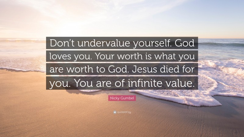 Nicky Gumbel Quote: “Don’t undervalue yourself. God loves you. Your worth is what you are worth to God. Jesus died for you. You are of infinite value.”