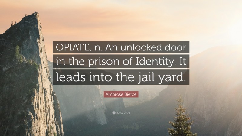 Ambrose Bierce Quote: “OPIATE, n. An unlocked door in the prison of Identity. It leads into the jail yard.”