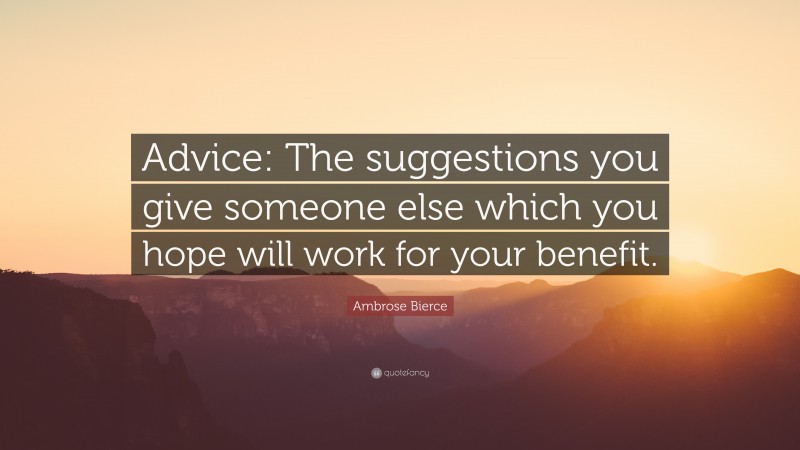 Ambrose Bierce Quote: “Advice: The suggestions you give someone else which you hope will work for your benefit.”