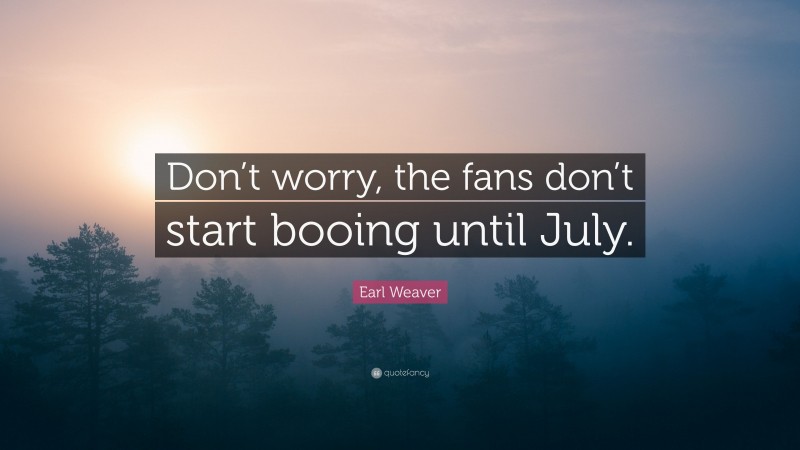 Earl Weaver Quote: “Don’t worry, the fans don’t start booing until July.”