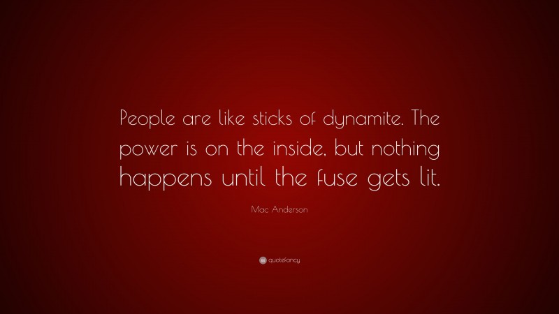 Mac Anderson Quote: “People are like sticks of dynamite. The power is on the inside, but nothing happens until the fuse gets lit.”