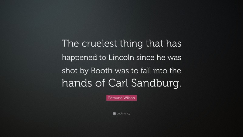 Edmund Wilson Quote: “The cruelest thing that has happened to Lincoln since he was shot by Booth was to fall into the hands of Carl Sandburg.”