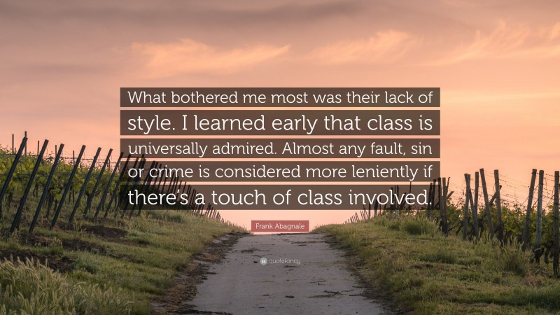 Frank Abagnale Quote: “What bothered me most was their lack of style. I learned early that class is universally admired. Almost any fault, sin or crime is considered more leniently if there’s a touch of class involved.”