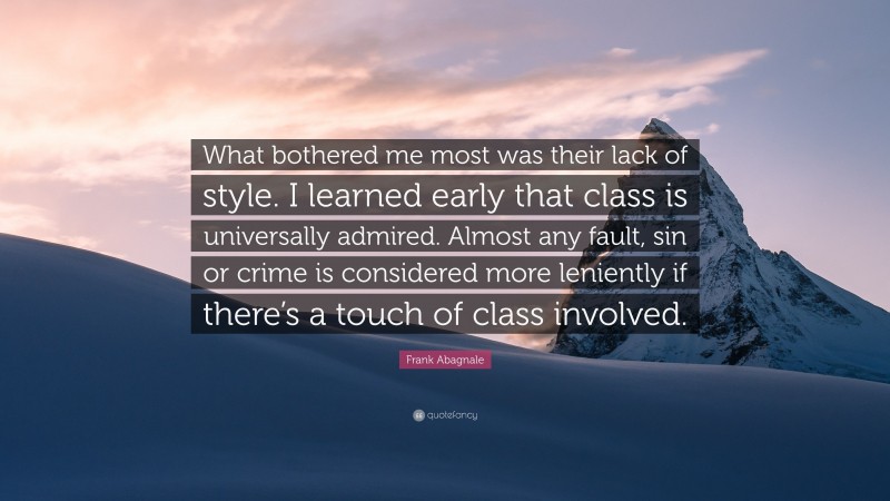 Frank Abagnale Quote: “What bothered me most was their lack of style. I learned early that class is universally admired. Almost any fault, sin or crime is considered more leniently if there’s a touch of class involved.”