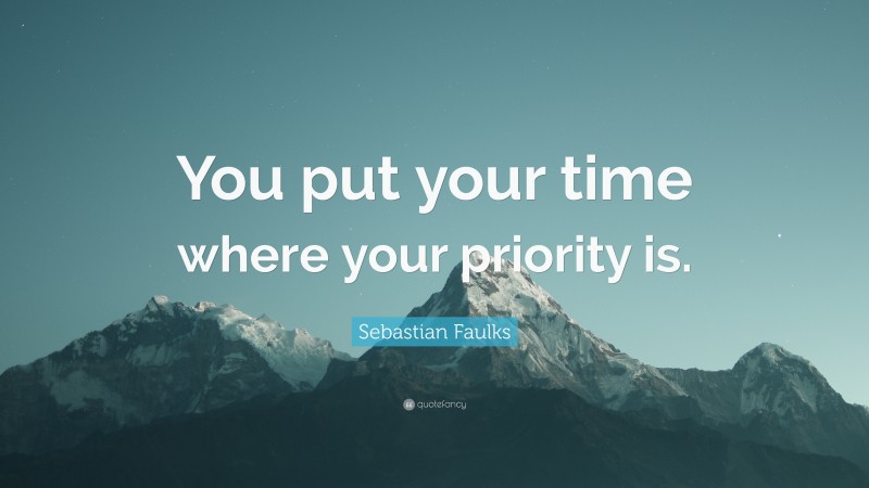 Sebastian Faulks Quote: “You put your time where your priority is.”