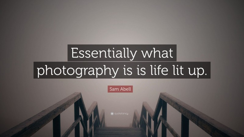 Sam Abell Quote: “Essentially what photography is is life lit up.”