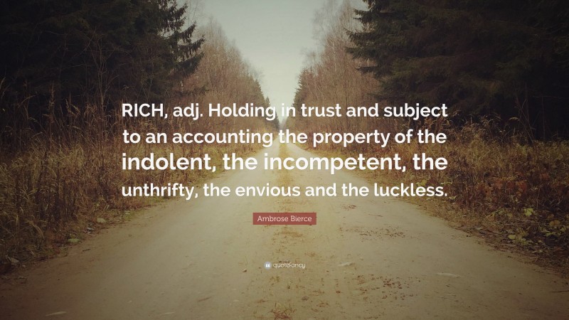 Ambrose Bierce Quote: “RICH, adj. Holding in trust and subject to an accounting the property of the indolent, the incompetent, the unthrifty, the envious and the luckless.”