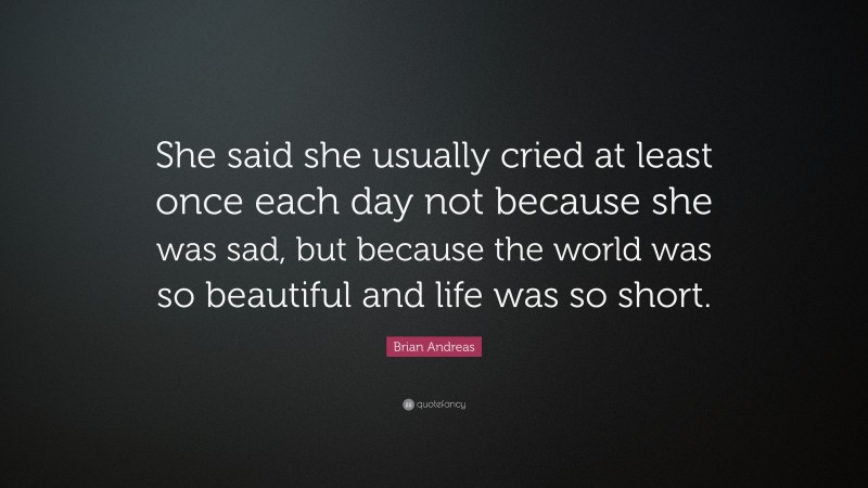 Brian Andreas Quote: “She said she usually cried at least once each day not because she was sad, but because the world was so beautiful and life was so short.”