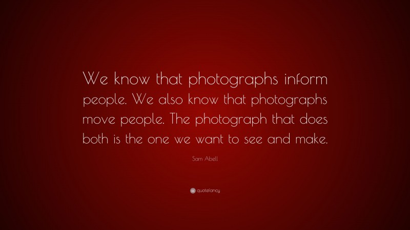 Sam Abell Quote: “We know that photographs inform people. We also know that photographs move people. The photograph that does both is the one we want to see and make.”
