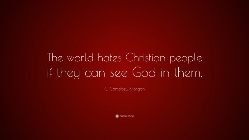 G. Campbell Morgan Quote: “The world hates Christian people if they can see God in them.”