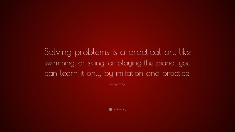George Pólya Quote: “Solving problems is a practical art, like swimming, or skiing, or playing the piano: you can learn it only by imitation and practice.”