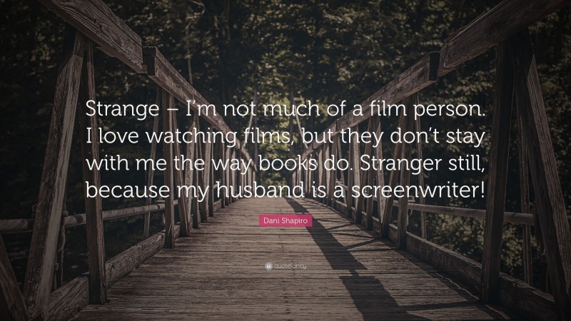 Dani Shapiro Quote: “Strange – I’m not much of a film person. I love watching films, but they don’t stay with me the way books do. Stranger still, because my husband is a screenwriter!”