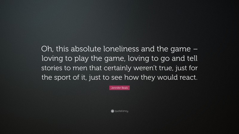 Jennifer Beals Quote: “Oh, this absolute loneliness and the game – loving to play the game, loving to go and tell stories to men that certainly weren’t true, just for the sport of it, just to see how they would react.”